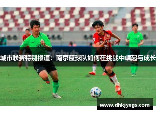 城市联赛特别报道：南京篮球队如何在挑战中崛起与成长