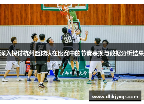 深入探讨杭州篮球队在比赛中的节奏表现与数据分析结果
